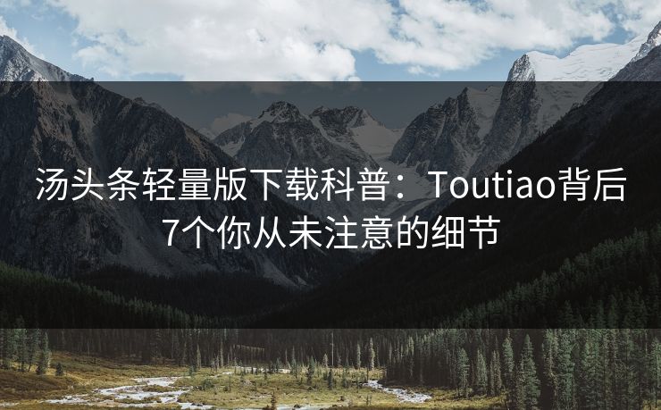 汤头条轻量版下载科普：Toutiao背后7个你从未注意的细节