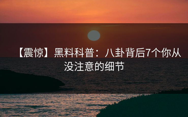 【震惊】黑料科普：八卦背后7个你从没注意的细节