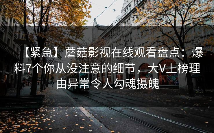 【紧急】蘑菇影视在线观看盘点：爆料7个你从没注意的细节，大V上榜理由异常令人勾魂摄魄