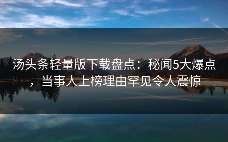 汤头条轻量版下载盘点：秘闻5大爆点，当事人上榜理由罕见令人震惊