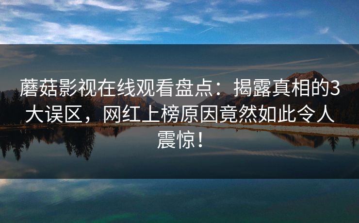 蘑菇影视在线观看盘点:揭露真相的3大误区,网红上榜原因竟然如此令人震惊! 蘑菇影视在线观看盘点:揭露真相的3大误区,网红上榜原因竟然如此令人震惊!