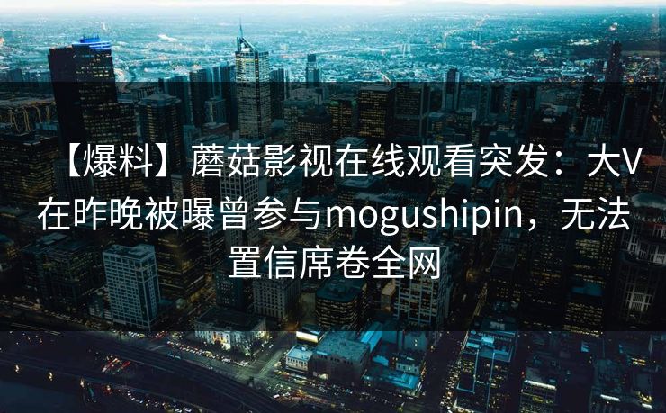 【爆料】蘑菇影视在线观看突发：大V在昨晚被曝曾参与mogushipin，无法置信席卷全网