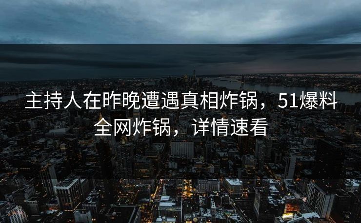 主持人在昨晚遭遇真相炸锅，51爆料全网炸锅，详情速看