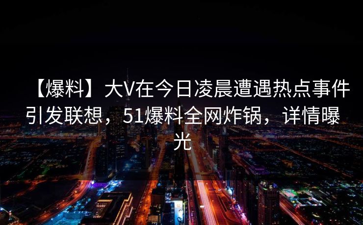 【爆料】大V在今日凌晨遭遇热点事件引发联想，51爆料全网炸锅，详情曝光