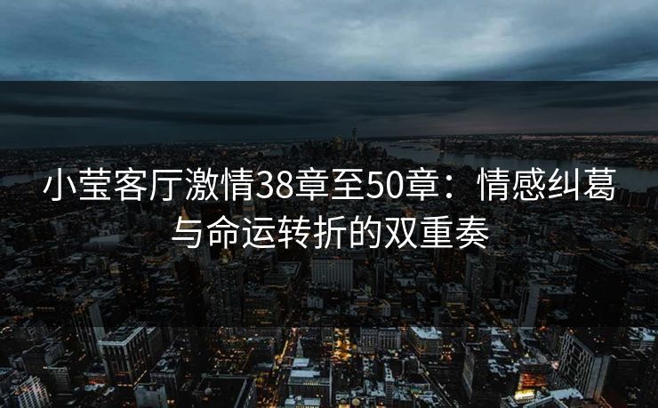小莹客厅激情38章至50章：情感纠葛与命运转折的双重奏