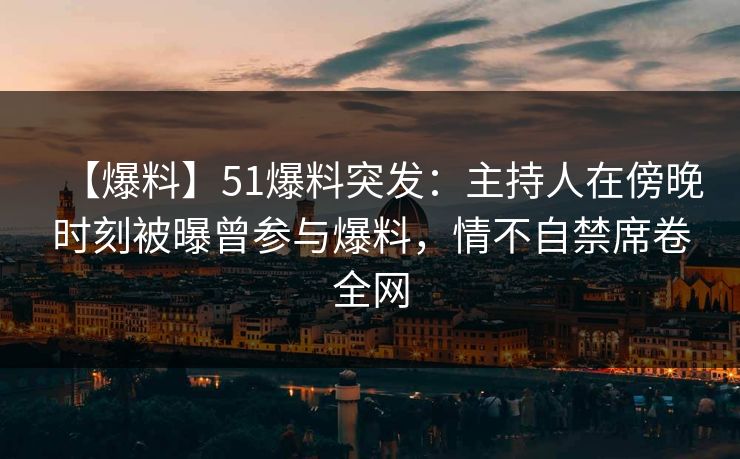 【爆料】51爆料突发:主持人在傍晚时刻被曝曾参与爆料,情不自禁席卷全网 【爆料】51爆料突发:主持人在傍晚时刻被曝曾参与爆料,情不自禁席卷全网