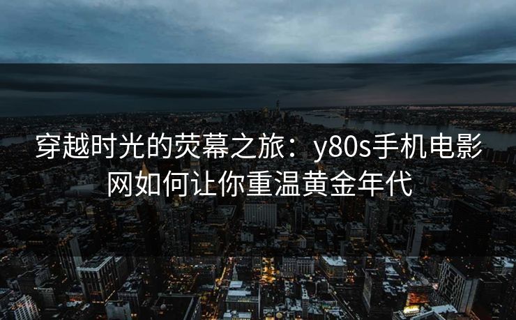 穿越时光的荧幕之旅:y80s手机电影网如何让你重温黄金年代 穿越时光的荧幕之旅:y80s手机电影网如何让你重温黄金年代