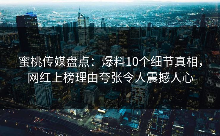 蜜桃传媒盘点：爆料10个细节真相，网红上榜理由夸张令人震撼人心