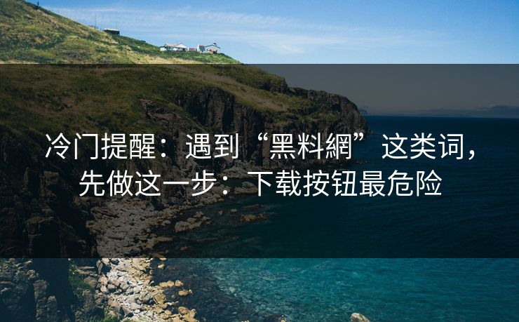 冷门提醒：遇到“黑料網”这类词，先做这一步：下载按钮最危险