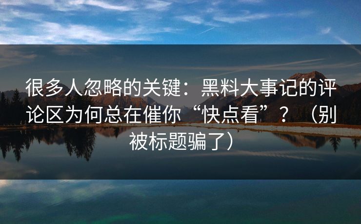 很多人忽略的关键：黑料大事记的评论区为何总在催你“快点看”？（别被标题骗了）