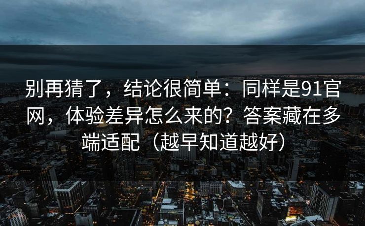 别再猜了，结论很简单：同样是91官网，体验差异怎么来的？答案藏在多端适配（越早知道越好）
