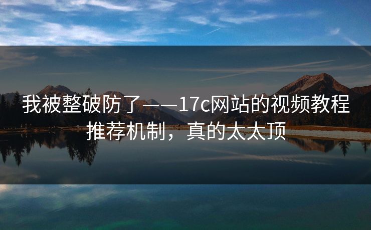 我被整破防了——17c网站的视频教程推荐机制，真的太太顶